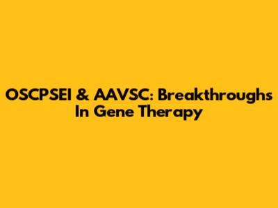 OSCPSEI & AAVSC: Breakthroughs In Gene Therapy