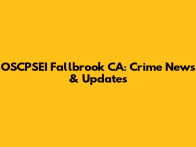 OSCPSEI Fallbrook CA: Crime News & Updates