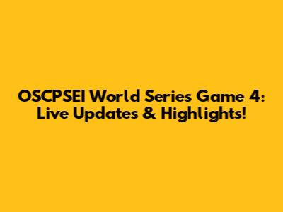 OSCPSEI World Series Game 4: Live Updates & Highlights!