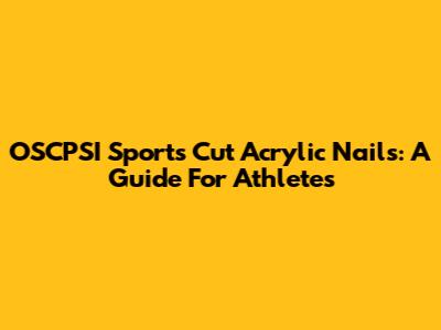 OSCPSI Sports Cut Acrylic Nails: A Guide For Athletes