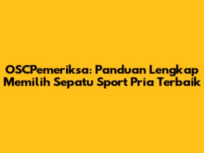 OSCPemeriksa: Panduan Lengkap Memilih Sepatu Sport Pria Terbaik