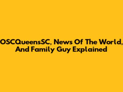OSCQueensSC, News Of The World, And Family Guy Explained