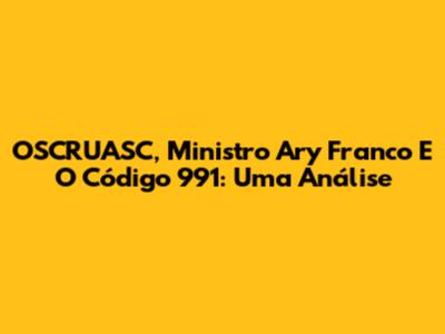 OSCRUASC, Ministro Ary Franco E O Código 991: Uma Análise