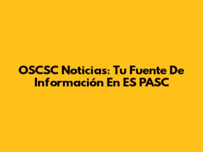 OSCSC Noticias: Tu Fuente De Información En ES PASC