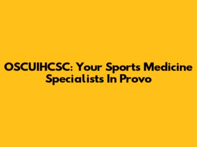 OSCUIHCSC: Your Sports Medicine Specialists In Provo