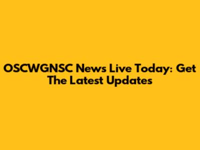 OSCWGNSC News Live Today: Get The Latest Updates