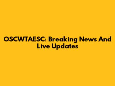 OSCWTAESC: Breaking News And Live Updates