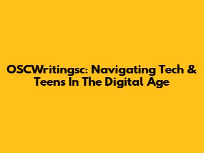 OSCWritingsc: Navigating Tech & Teens In The Digital Age