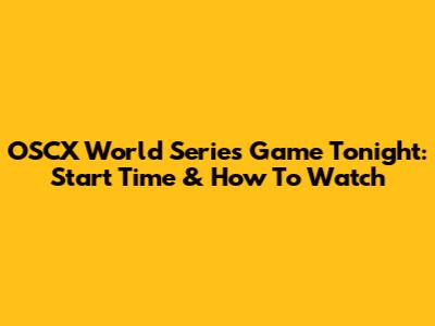 OSCX World Series Game Tonight: Start Time & How To Watch