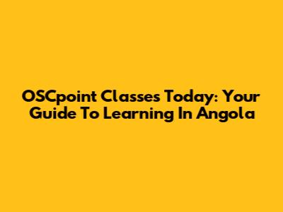 OSCpoint Classes Today: Your Guide To Learning In Angola
