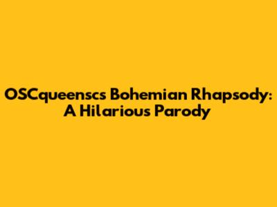 OSCqueensc's Bohemian Rhapsody: A Hilarious Parody