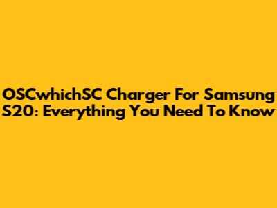 OSCwhichSC Charger For Samsung S20: Everything You Need To Know