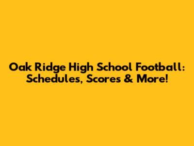 Oak Ridge High School Football: Schedules, Scores & More!