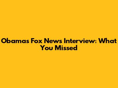 Obama's Fox News Interview: What You Missed