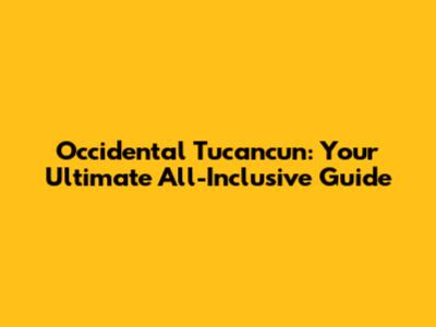 Occidental Tucancun: Your Ultimate All-Inclusive Guide