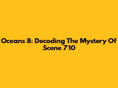 Ocean's 8: Decoding The Mystery Of Scene 710