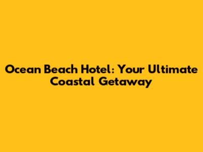 Ocean Beach Hotel: Your Ultimate Coastal Getaway