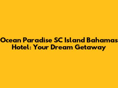 Ocean Paradise SC Island Bahamas Hotel: Your Dream Getaway