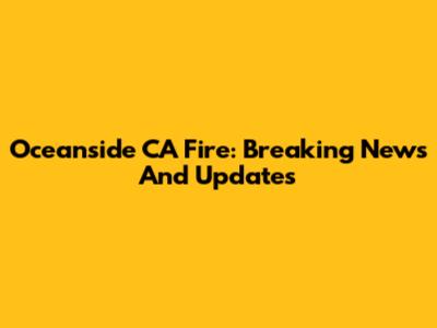 Oceanside CA Fire: Breaking News And Updates
