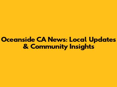 Oceanside CA News: Local Updates & Community Insights