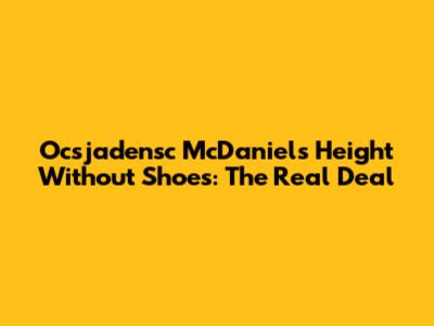 Ocsjadensc McDaniels Height Without Shoes: The Real Deal