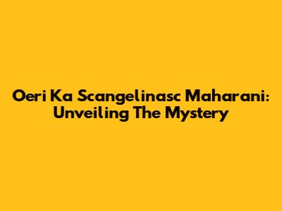 Oeri Ka Scangelinasc Maharani: Unveiling The Mystery