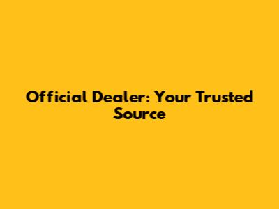 Official Dealer: Your Trusted Source