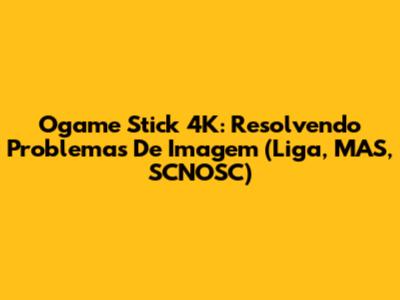 Ogame Stick 4K: Resolvendo Problemas De Imagem (Liga, MAS, SCNOSC)
