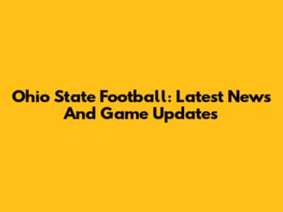 Ohio State Football: Latest News And Game Updates