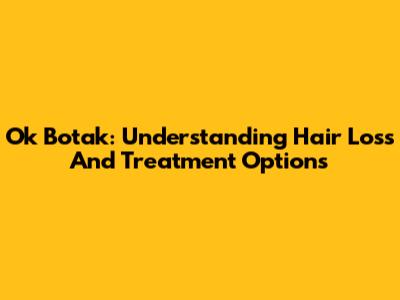 Ok Botak: Understanding Hair Loss And Treatment Options