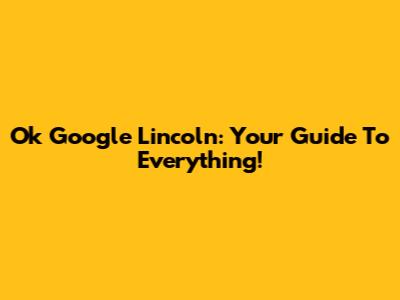 Ok Google Lincoln: Your Guide To Everything!