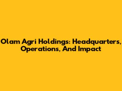 Olam Agri Holdings: Headquarters, Operations, And Impact