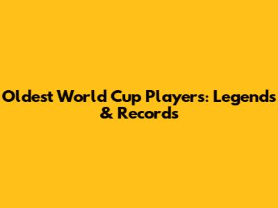 Oldest World Cup Players: Legends & Records
