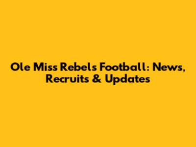 Ole Miss Rebels Football: News, Recruits & Updates