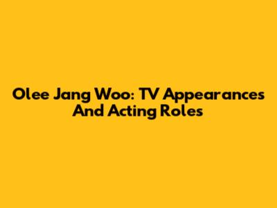 Olee Jang Woo: TV Appearances And Acting Roles