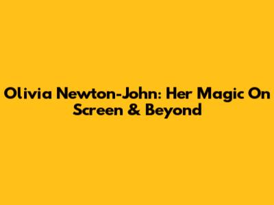 Olivia Newton-John: Her Magic On Screen & Beyond