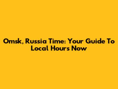 Omsk, Russia Time: Your Guide To Local Hours Now
