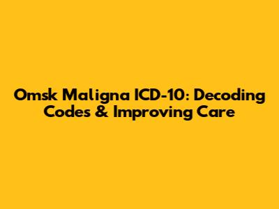 Omsk Maligna ICD-10: Decoding Codes & Improving Care