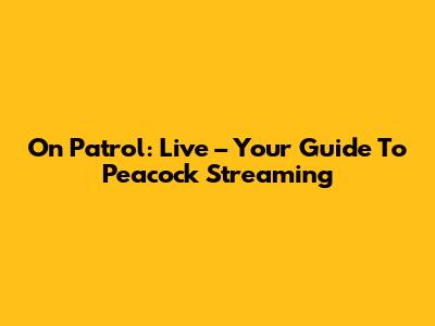 On Patrol: Live – Your Guide To Peacock Streaming
