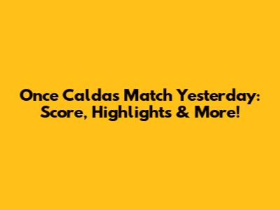 Once Caldas Match Yesterday: Score, Highlights & More!