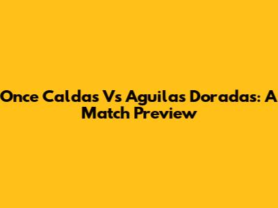 Once Caldas Vs Aguilas Doradas: A Match Preview