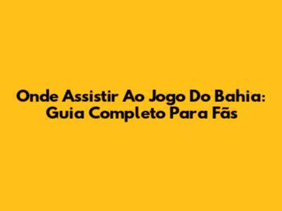 Onde Assistir Ao Jogo Do Bahia: Guia Completo Para Fãs