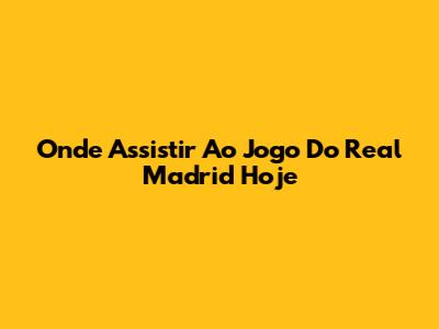 Onde Assistir Ao Jogo Do Real Madrid Hoje