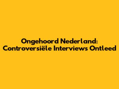 Ongehoord Nederland: Controversiële Interviews Ontleed