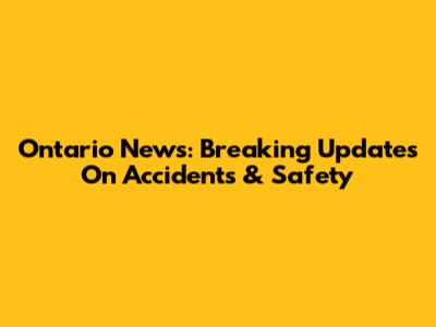Ontario News: Breaking Updates On Accidents & Safety