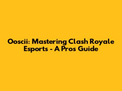 Ooscii: Mastering Clash Royale Esports - A Pro's Guide