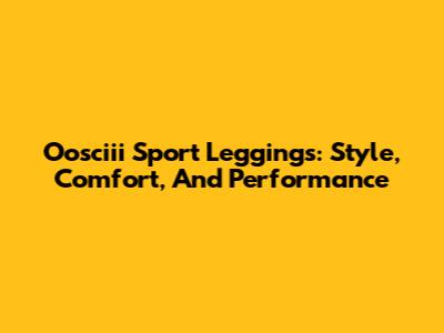Oosciii Sport Leggings: Style, Comfort, And Performance