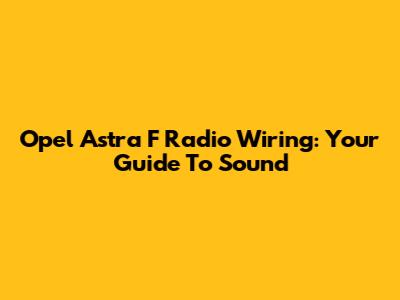 Opel Astra F Radio Wiring: Your Guide To Sound