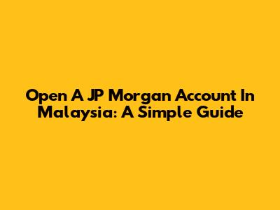 Open A JP Morgan Account In Malaysia: A Simple Guide