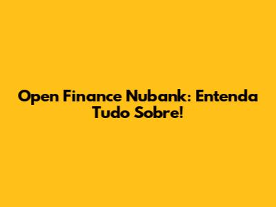 Open Finance Nubank: Entenda Tudo Sobre!